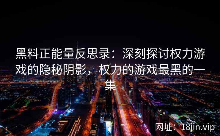 黑料正能量反思录：深刻探讨权力游戏的隐秘阴影，权力的游戏最黑的一集