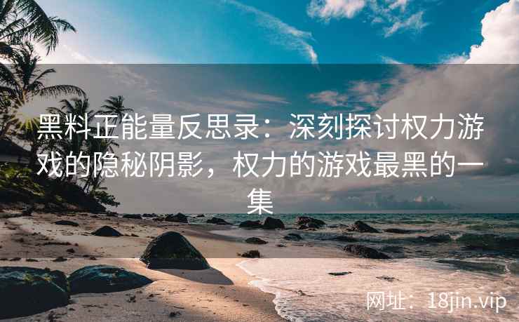 黑料正能量反思录：深刻探讨权力游戏的隐秘阴影，权力的游戏最黑的一集