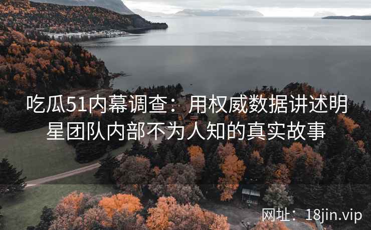 吃瓜51内幕调查：用权威数据讲述明星团队内部不为人知的真实故事