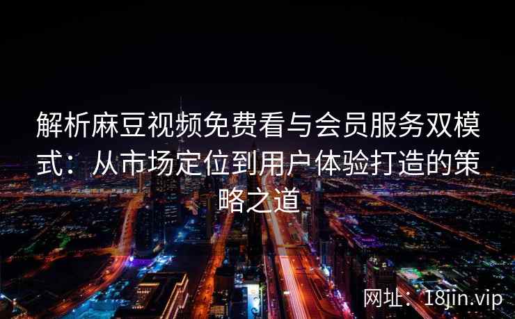 解析麻豆视频免费看与会员服务双模式：从市场定位到用户体验打造的策略之道
