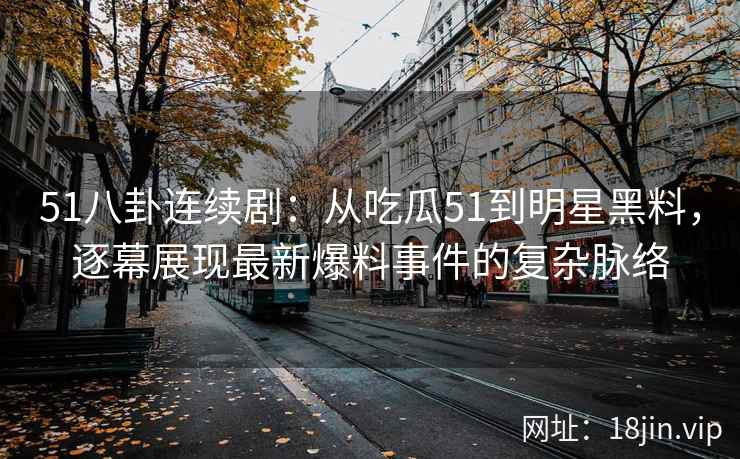 51八卦连续剧：从吃瓜51到明星黑料，逐幕展现最新爆料事件的复杂脉络