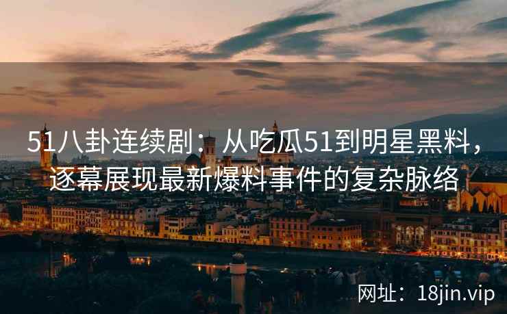 51八卦连续剧：从吃瓜51到明星黑料，逐幕展现最新爆料事件的复杂脉络