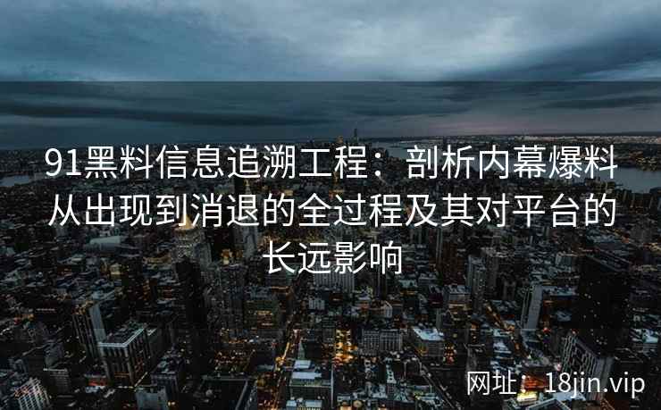 91黑料信息追溯工程：剖析内幕爆料从出现到消退的全过程及其对平台的长远影响