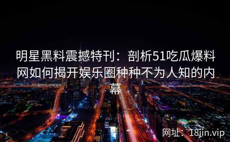 明星黑料震撼特刊：剖析51吃瓜爆料网如何揭开娱乐圈种种不为人知的内幕