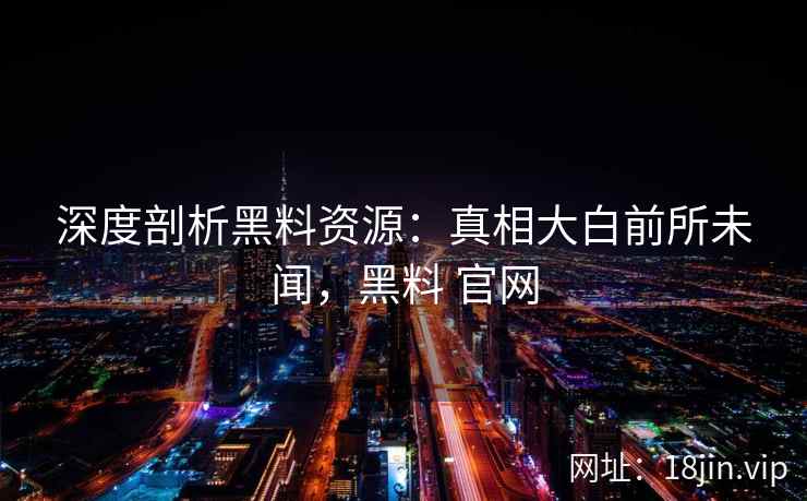 深度剖析黑料资源：真相大白前所未闻，黑料 官网