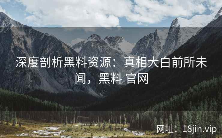 深度剖析黑料资源：真相大白前所未闻，黑料 官网