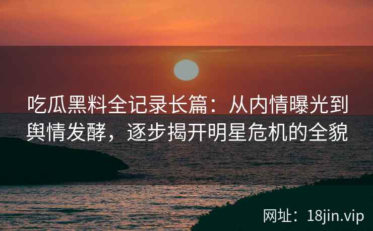 吃瓜黑料全记录长篇：从内情曝光到舆情发酵，逐步揭开明星危机的全貌