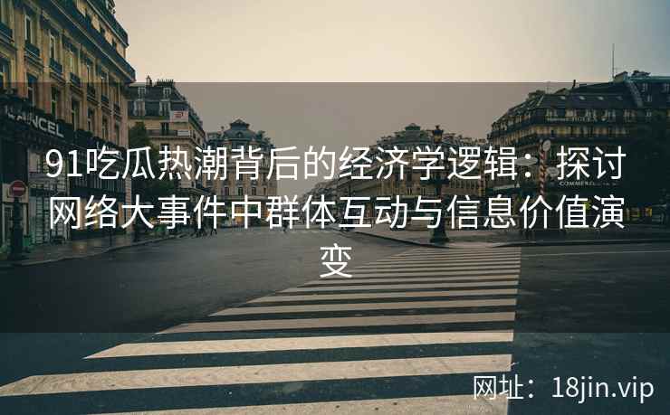 91吃瓜热潮背后的经济学逻辑：探讨网络大事件中群体互动与信息价值演变