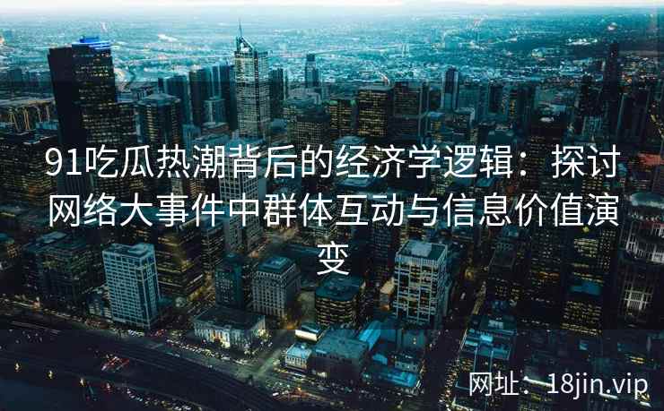 91吃瓜热潮背后的经济学逻辑：探讨网络大事件中群体互动与信息价值演变