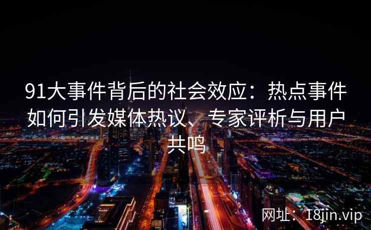 91大事件背后的社会效应：热点事件如何引发媒体热议、专家评析与用户共鸣