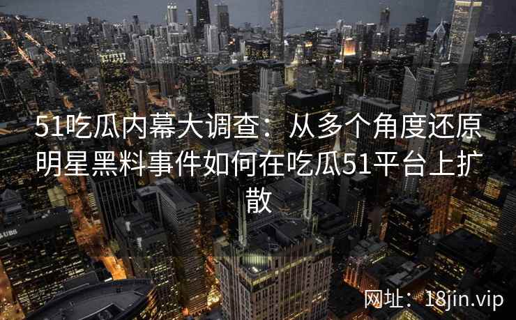 51吃瓜内幕大调查：从多个角度还原明星黑料事件如何在吃瓜51平台上扩散