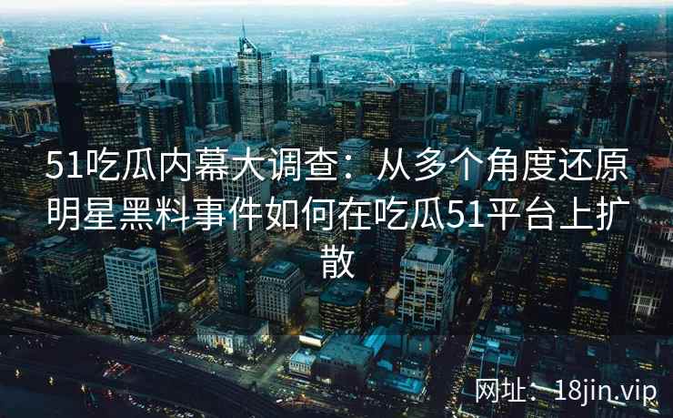 51吃瓜内幕大调查：从多个角度还原明星黑料事件如何在吃瓜51平台上扩散