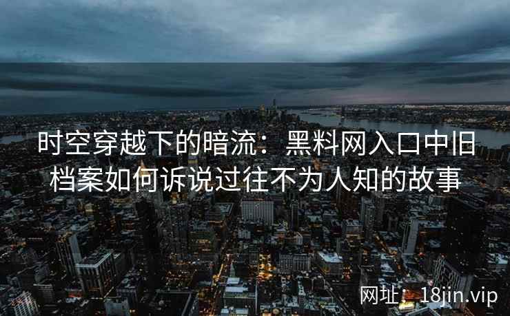 时空穿越下的暗流：黑料网入口中旧档案如何诉说过往不为人知的故事
