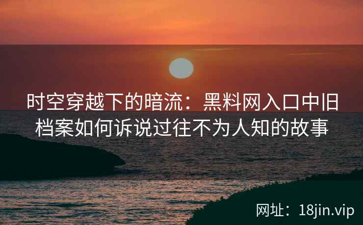 时空穿越下的暗流：黑料网入口中旧档案如何诉说过往不为人知的故事