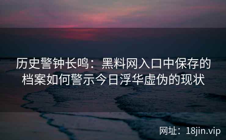 历史警钟长鸣：黑料网入口中保存的档案如何警示今日浮华虚伪的现状