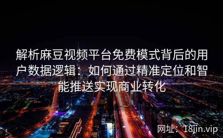 解析麻豆视频平台免费模式背后的用户数据逻辑：如何通过精准定位和智能推送实现商业转化