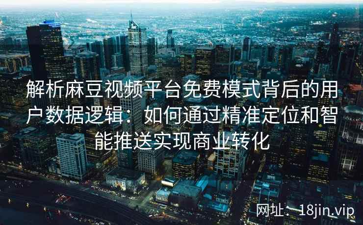 解析麻豆视频平台免费模式背后的用户数据逻辑：如何通过精准定位和智能推送实现商业转化