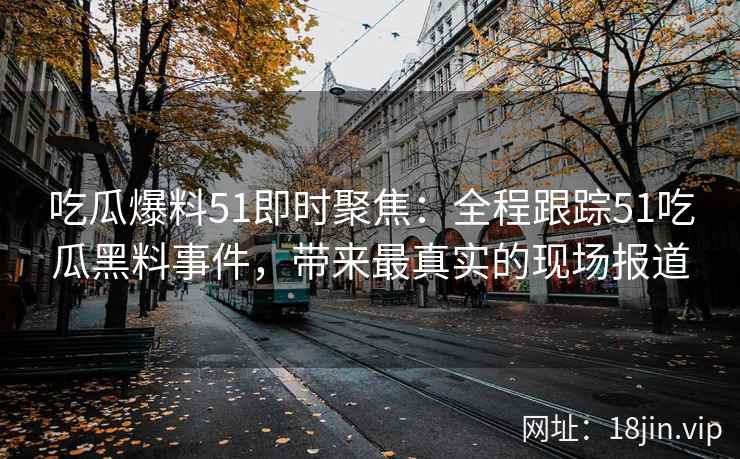 吃瓜爆料51即时聚焦：全程跟踪51吃瓜黑料事件，带来最真实的现场报道