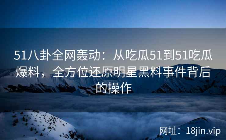 51八卦全网轰动：从吃瓜51到51吃瓜爆料，全方位还原明星黑料事件背后的操作