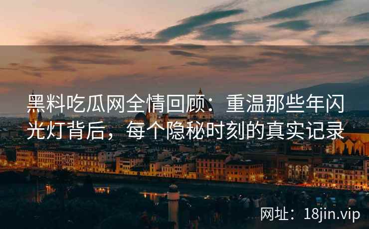 黑料吃瓜网全情回顾：重温那些年闪光灯背后，每个隐秘时刻的真实记录