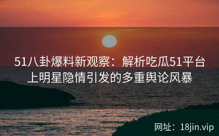 51八卦爆料新观察：解析吃瓜51平台上明星隐情引发的多重舆论风暴