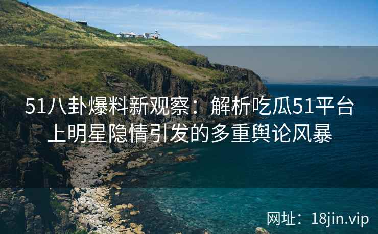 51八卦爆料新观察：解析吃瓜51平台上明星隐情引发的多重舆论风暴