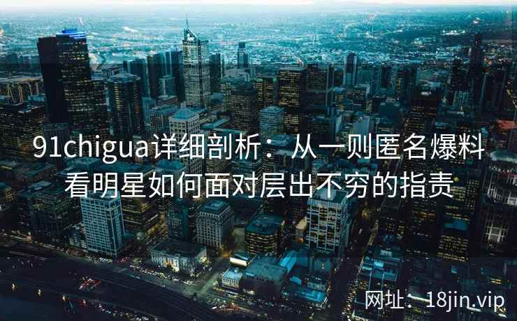91chigua详细剖析：从一则匿名爆料看明星如何面对层出不穷的指责