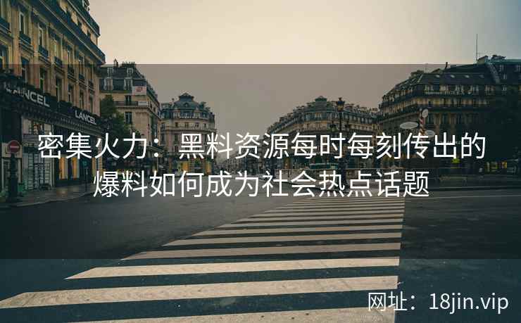密集火力：黑料资源每时每刻传出的爆料如何成为社会热点话题