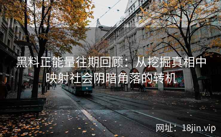 黑料正能量往期回顾：从挖掘真相中映射社会阴暗角落的转机