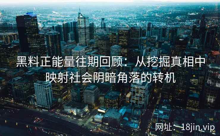 黑料正能量往期回顾：从挖掘真相中映射社会阴暗角落的转机