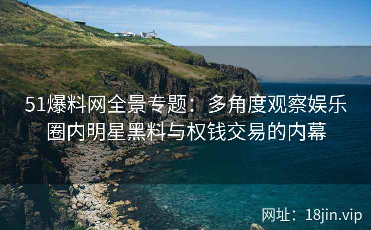 51爆料网全景专题：多角度观察娱乐圈内明星黑料与权钱交易的内幕