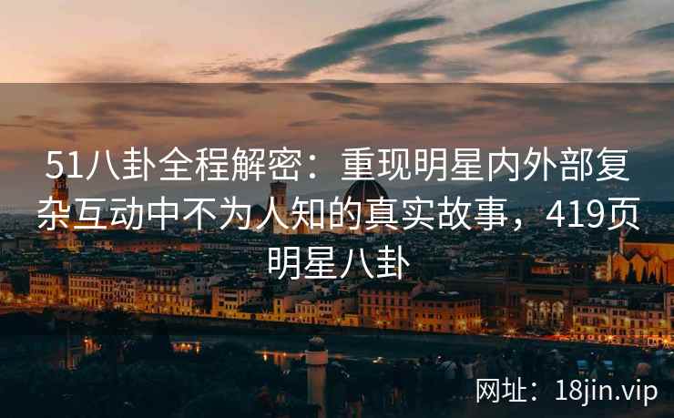 51八卦全程解密：重现明星内外部复杂互动中不为人知的真实故事，419页明星八卦