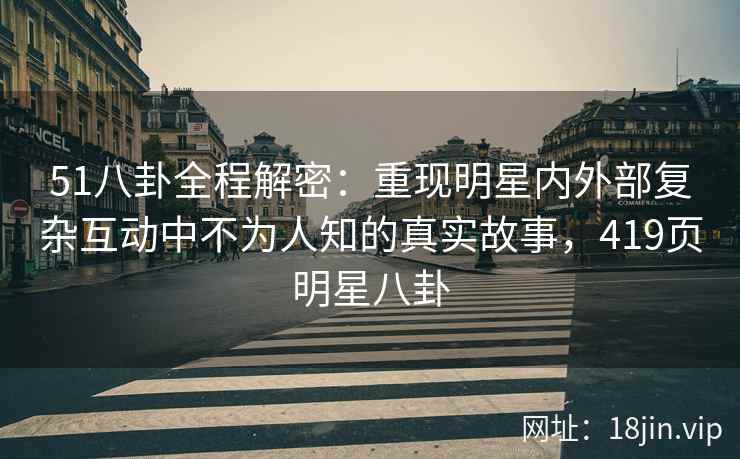 51八卦全程解密：重现明星内外部复杂互动中不为人知的真实故事，419页明星八卦