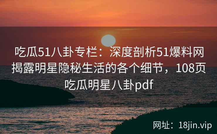 吃瓜51八卦专栏：深度剖析51爆料网揭露明星隐秘生活的各个细节，108页吃瓜明星八卦pdf