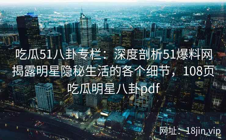 吃瓜51八卦专栏：深度剖析51爆料网揭露明星隐秘生活的各个细节，108页吃瓜明星八卦pdf