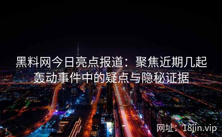 黑料网今日亮点报道：聚焦近期几起轰动事件中的疑点与隐秘证据