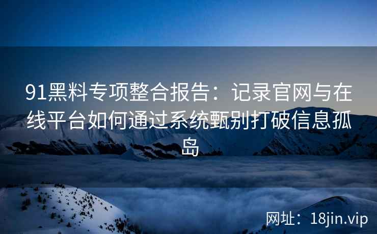 91黑料专项整合报告：记录官网与在线平台如何通过系统甄别打破信息孤岛