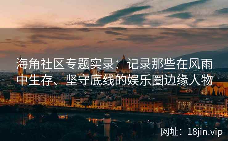 海角社区专题实录：记录那些在风雨中生存、坚守底线的娱乐圈边缘人物