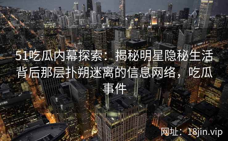 51吃瓜内幕探索：揭秘明星隐秘生活背后那层扑朔迷离的信息网络，吃瓜事件