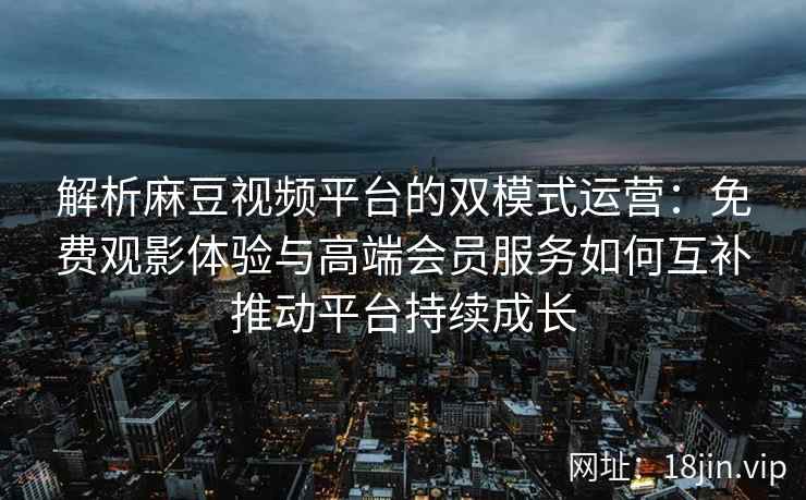 解析麻豆视频平台的双模式运营：免费观影体验与高端会员服务如何互补推动平台持续成长