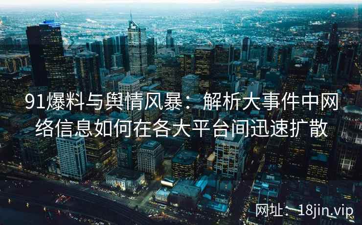 91爆料与舆情风暴：解析大事件中网络信息如何在各大平台间迅速扩散