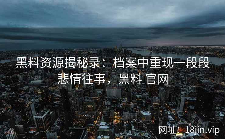 黑料资源揭秘录：档案中重现一段段悲情往事，黑料 官网