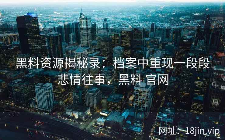 黑料资源揭秘录：档案中重现一段段悲情往事，黑料 官网