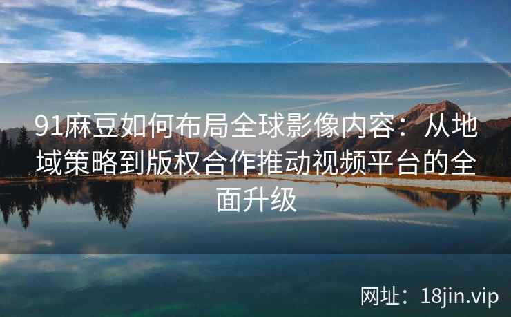 91麻豆如何布局全球影像内容：从地域策略到版权合作推动视频平台的全面升级