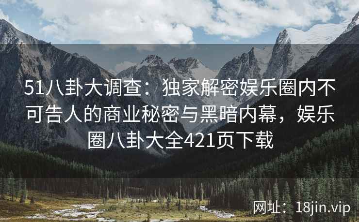 51八卦大调查：独家解密娱乐圈内不可告人的商业秘密与黑暗内幕，娱乐圈八卦大全421页下载