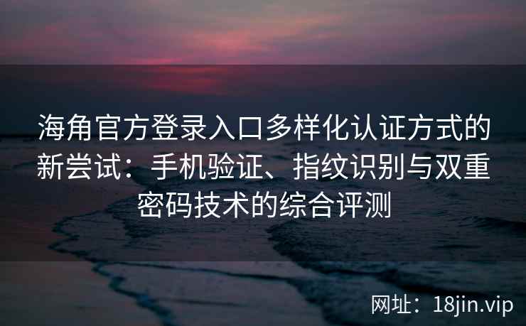 海角官方登录入口多样化认证方式的新尝试：手机验证、指纹识别与双重密码技术的综合评测