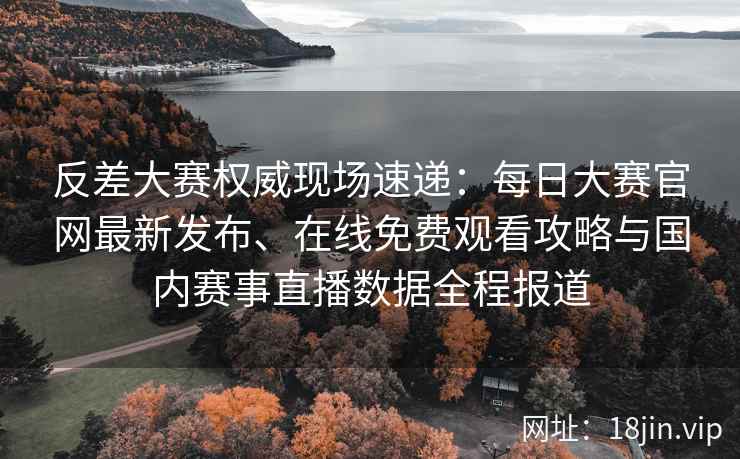 反差大赛权威现场速递：每日大赛官网最新发布、在线免费观看攻略与国内赛事直播数据全程报道