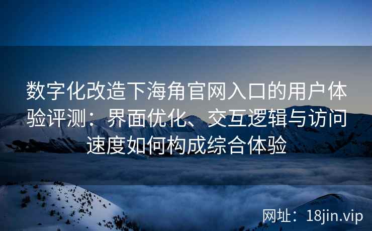 数字化改造下海角官网入口的用户体验评测：界面优化、交互逻辑与访问速度如何构成综合体验