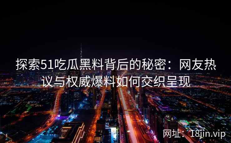 探索51吃瓜黑料背后的秘密：网友热议与权威爆料如何交织呈现