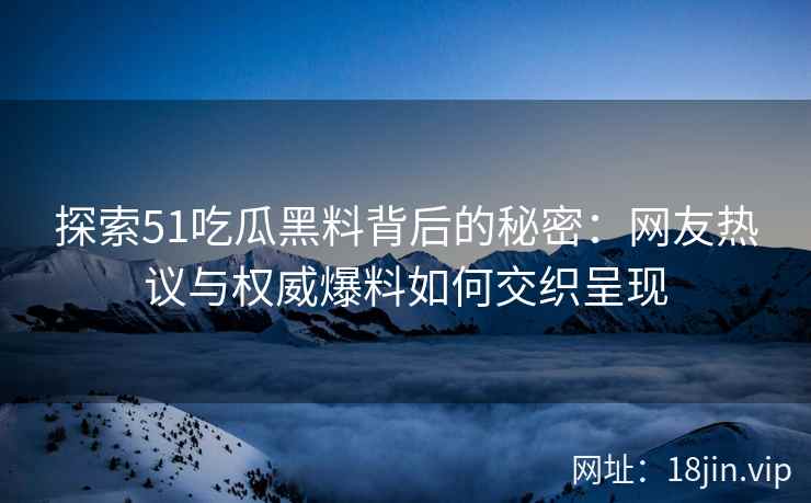探索51吃瓜黑料背后的秘密：网友热议与权威爆料如何交织呈现